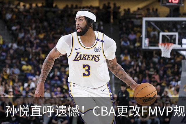孙悦直呼遗憾！CBA更改FMVP规则，让自己少了两个总决赛MVP！